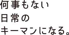 何事もない日常のキーマンになる。